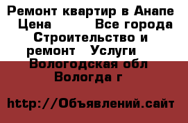 Ремонт квартир в Анапе › Цена ­ 550 - Все города Строительство и ремонт » Услуги   . Вологодская обл.,Вологда г.